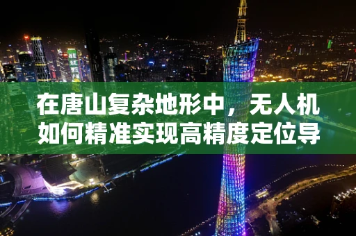 在唐山复杂地形中，无人机如何精准实现高精度定位导航？