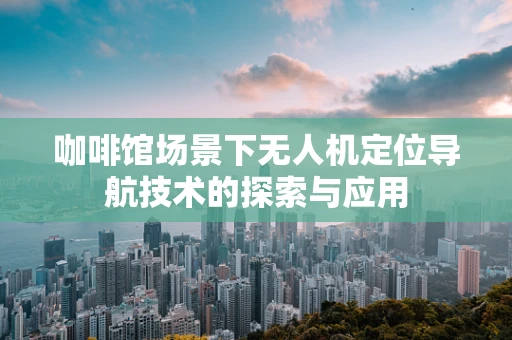 咖啡馆场景下无人机定位导航技术的探索与应用