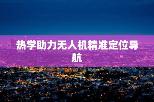 热学助力无人机精准定位导航