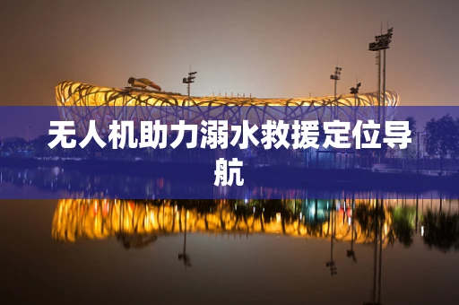 无人机助力溺水救援定位导航