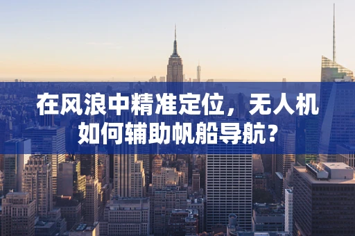在风浪中精准定位，无人机如何辅助帆船导航？