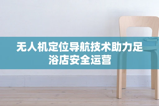 无人机定位导航技术助力足浴店安全运营
