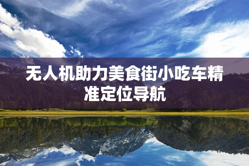 无人机助力美食街小吃车精准定位导航