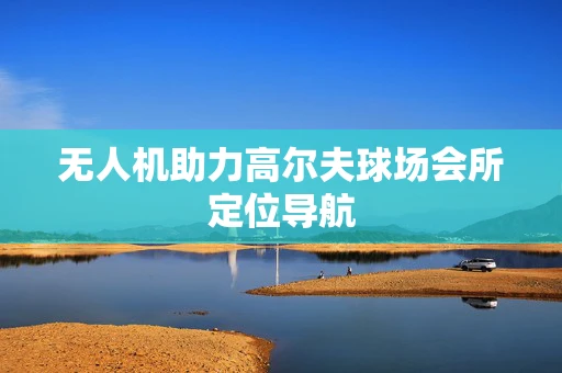 无人机助力高尔夫球场会所定位导航