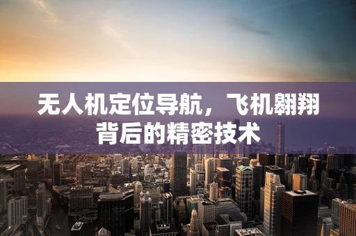 无人机定位导航，飞机翱翔背后的精密技术