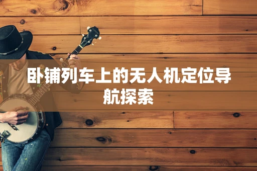 卧铺列车上的无人机定位导航探索