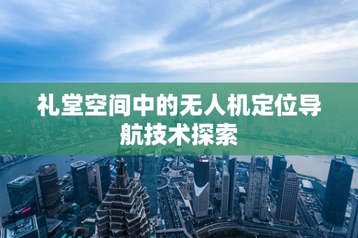 礼堂空间中的无人机定位导航技术探索