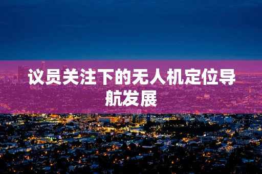 议员关注下的无人机定位导航发展