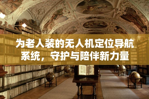 为老人装的无人机定位导航系统，守护与陪伴新力量