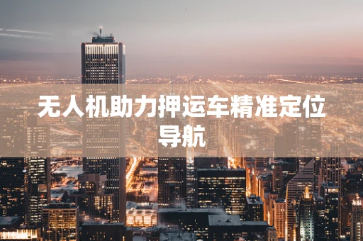 无人机助力押运车精准定位导航