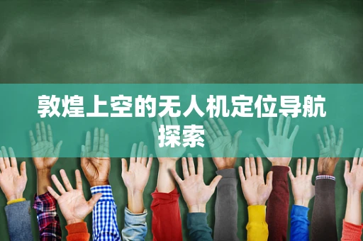 敦煌上空的无人机定位导航探索