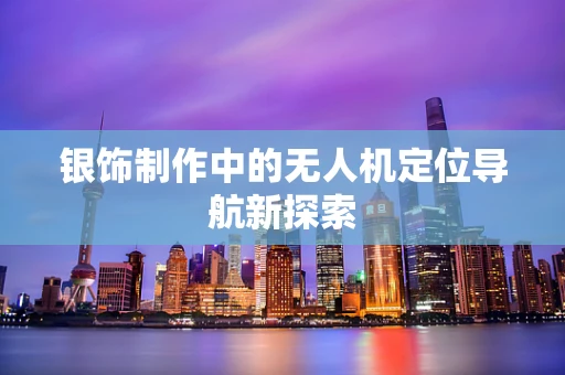 银饰制作中的无人机定位导航新探索