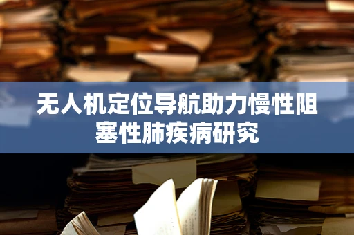 无人机定位导航助力慢性阻塞性肺疾病研究