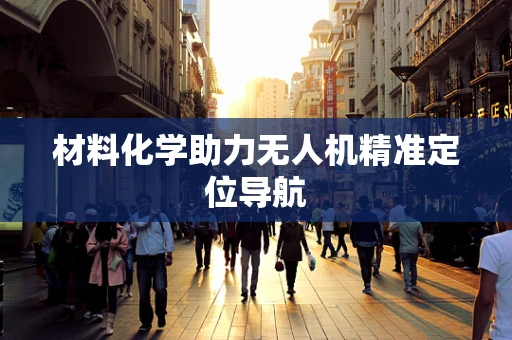 材料化学助力无人机精准定位导航