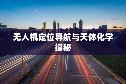 无人机定位导航与天体化学探秘