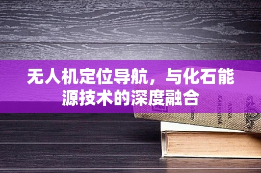 无人机定位导航，与化石能源技术的深度融合