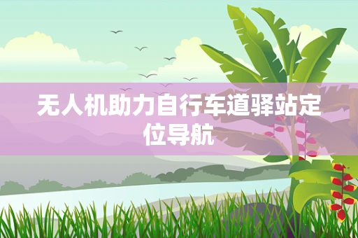 无人机助力自行车道驿站定位导航