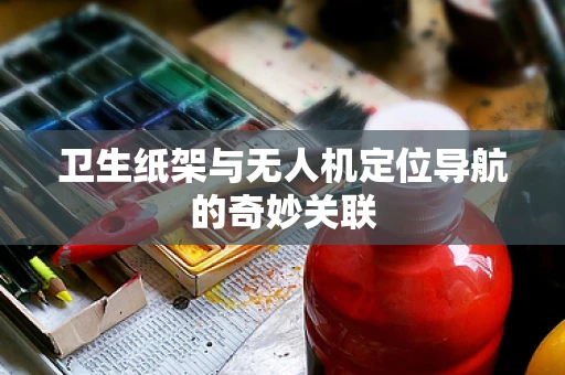 卫生纸架与无人机定位导航的奇妙关联