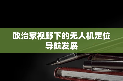 政治家视野下的无人机定位导航发展