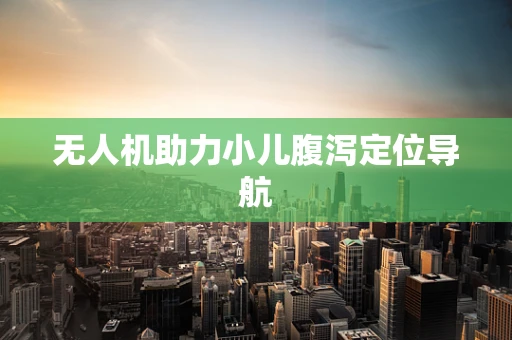 无人机助力小儿腹泻定位导航