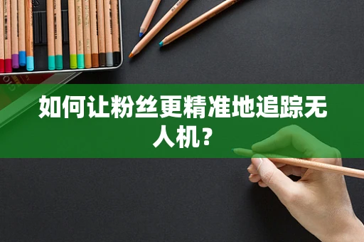 如何让粉丝更精准地追踪无人机？