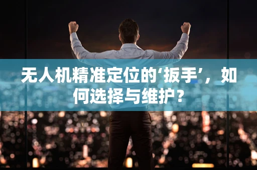 无人机精准定位的‘扳手’，如何选择与维护？