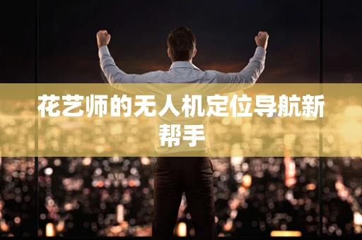 花艺师的无人机定位导航新帮手