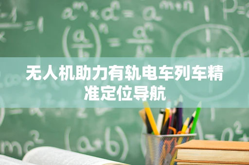 无人机助力有轨电车列车精准定位导航