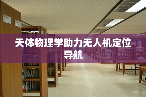 天体物理学助力无人机定位导航