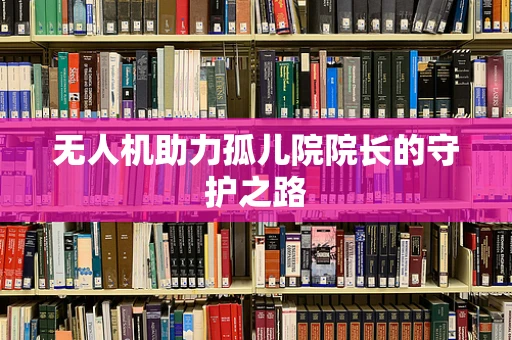 无人机助力孤儿院院长的守护之路