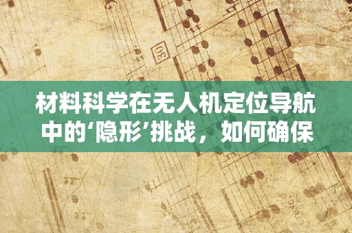 材料科学在无人机定位导航中的‘隐形’挑战，如何确保精准与耐用的平衡？