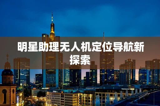 明星助理无人机定位导航新探索