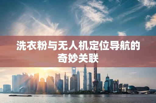 洗衣粉与无人机定位导航的奇妙关联