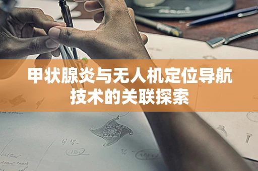 甲状腺炎与无人机定位导航技术的关联探索