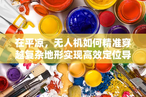 在平凉，无人机如何精准穿越复杂地形实现高效定位导航？