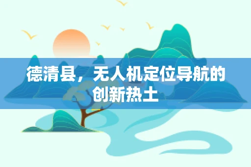 德清县，无人机定位导航的创新热土