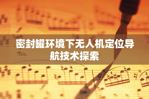 密封罐环境下无人机定位导航技术探索