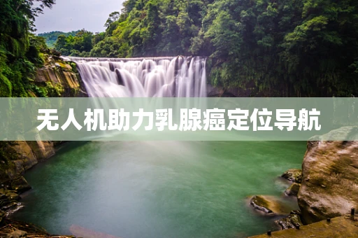 无人机助力乳腺癌定位导航