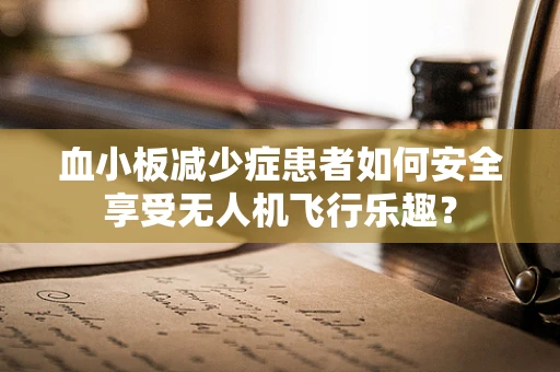 血小板减少症患者如何安全享受无人机飞行乐趣？