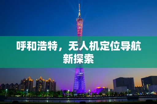 呼和浩特，无人机定位导航新探索