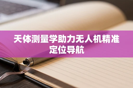 天体测量学助力无人机精准定位导航