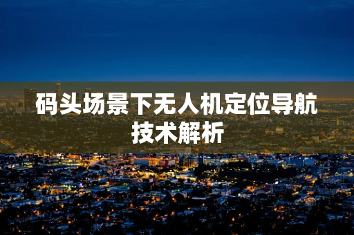 码头场景下无人机定位导航技术解析