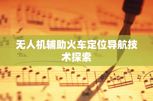 无人机辅助火车定位导航技术探索