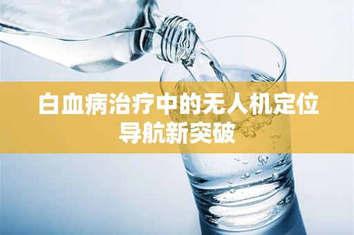 白血病治疗中的无人机定位导航新突破