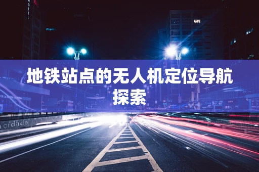 地铁站点的无人机定位导航探索