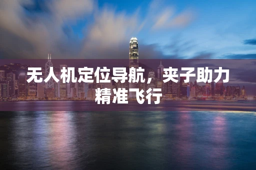 无人机定位导航，夹子助力精准飞行
