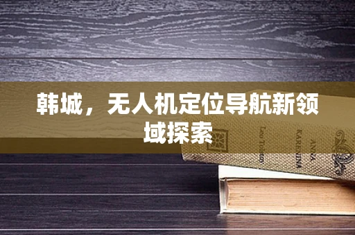 韩城，无人机定位导航新领域探索