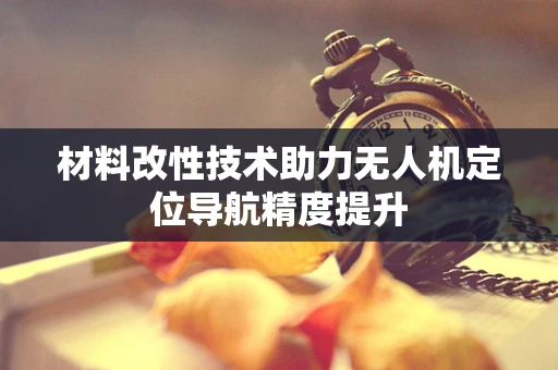 材料改性技术助力无人机定位导航精度提升