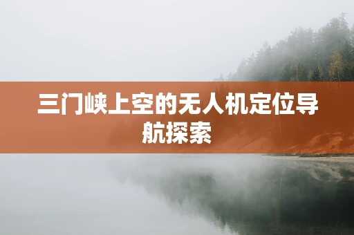 三门峡上空的无人机定位导航探索
