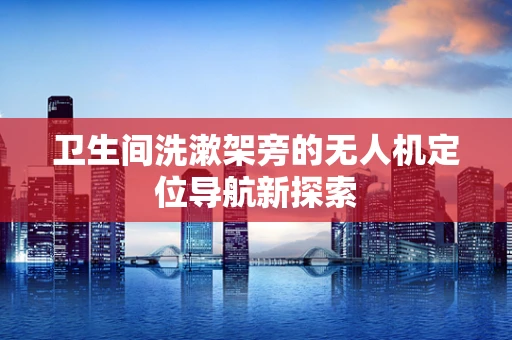 卫生间洗漱架旁的无人机定位导航新探索